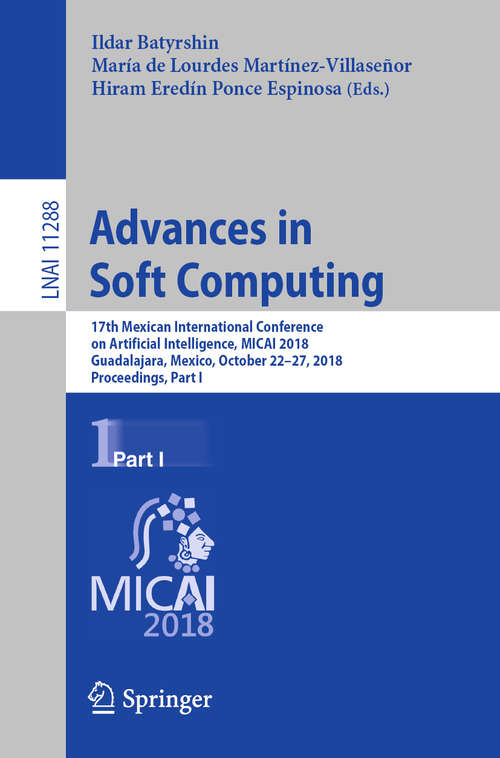 Book cover of Advances in Soft Computing: 17th Mexican International Conference on Artificial Intelligence, MICAI 2018, Guadalajara, Mexico, October 22–27, 2018, Proceedings, Part I (1st ed. 2018) (Lecture Notes in Computer Science #11288)