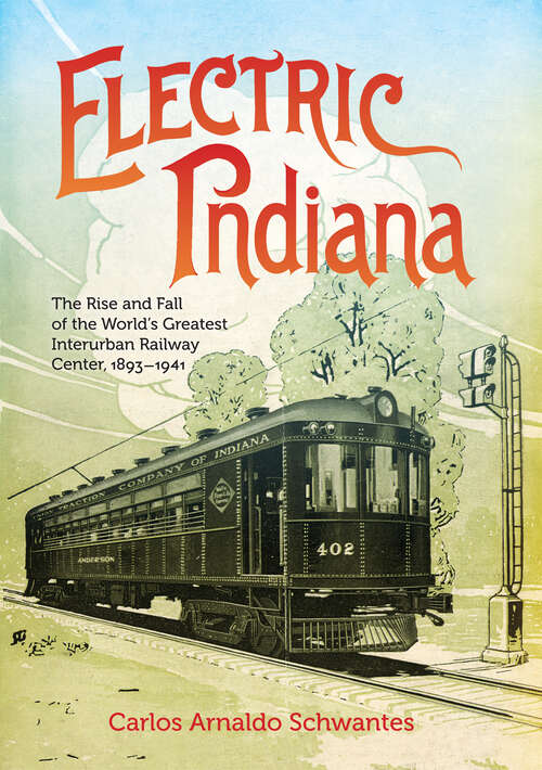 Book cover of Electric Indiana: The Rise and Fall of the World's Greatest Interurban Railway Center, 1893–1941 (Railroads Past and Present)