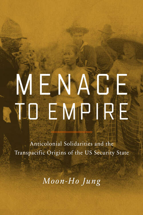 Book cover of Menace to Empire: Anticolonial Solidarities and the Transpacific Origins of the US Security State (American Crossroads #63)