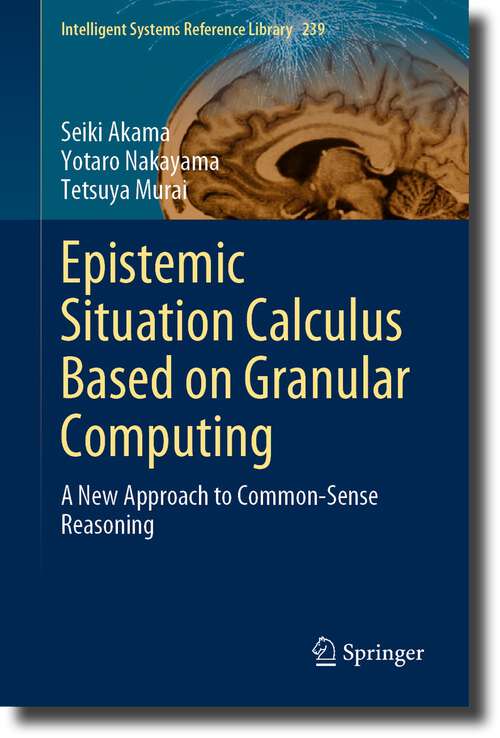 Book cover of Epistemic Situation Calculus Based on Granular Computing: A New Approach to Common-Sense Reasoning (1st ed. 2023) (Intelligent Systems Reference Library #239)