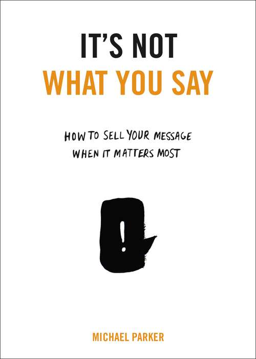 Book cover of It's Not What You Say: How to Sell Your Message When It Matters Most