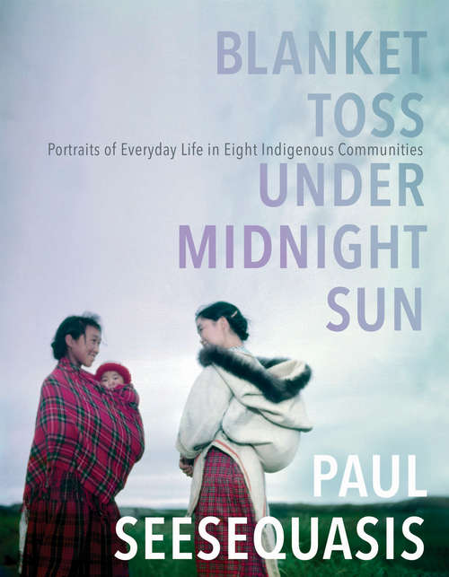 Book cover of Blanket Toss Under Midnight Sun: Portraits of Everyday Life in Eight Indigenous Communities