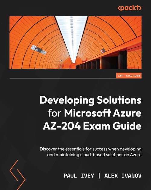 Book cover of Developing Solutions for Microsoft Azure AZ-204 Exam Guide: Discover the essentials for success when developing and maintaining cloud-based solutions on Azure