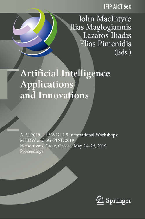Book cover of Artificial Intelligence Applications and Innovations: AIAI 2019 IFIP WG 12.5 International Workshops: MHDW and 5G-PINE 2019, Hersonissos, Crete, Greece, May 24–26, 2019, Proceedings (1st ed. 2019) (IFIP Advances in Information and Communication Technology #560)