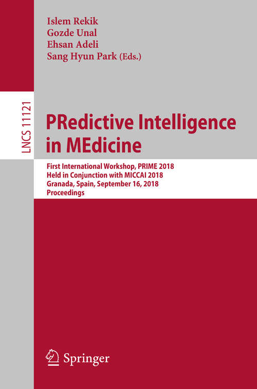 Book cover of PRedictive Intelligence in MEdicine: First International Workshop, PRIME 2018, Held in Conjunction with MICCAI 2018, Granada, Spain, September 16, 2018, Proceedings (Lecture Notes in Computer Science #11121)