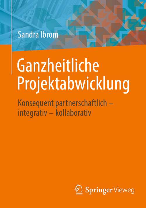 Book cover of Ganzheitliche Projektabwicklung: Konsequent partnerschaftlich - integrativ - kollaborativ (1. Aufl. 2022)