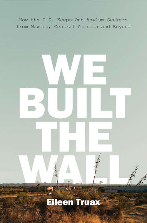 Book cover of We Built the Wall: How the U.S. Keeps Out Asylum Seekers from Mexico, Central America and Beyond