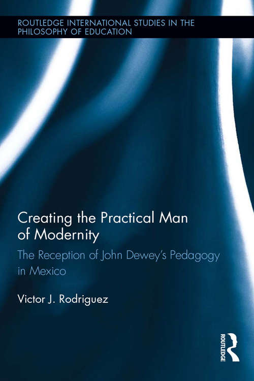 Book cover of Creating the Practical Man of Modernity: The Reception of John Dewey’s Pedagogy in Mexico (Routledge International Studies in the Philosophy of Education)