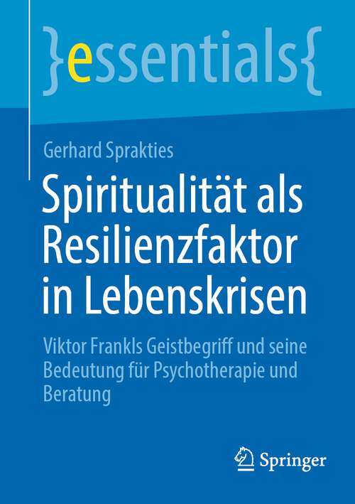 Book cover of Spiritualität als Resilienzfaktor in Lebenskrisen: Viktor Frankls Geistbegriff und seine Bedeutung für Psychotherapie und Beratung (1. Aufl. 2023) (essentials)