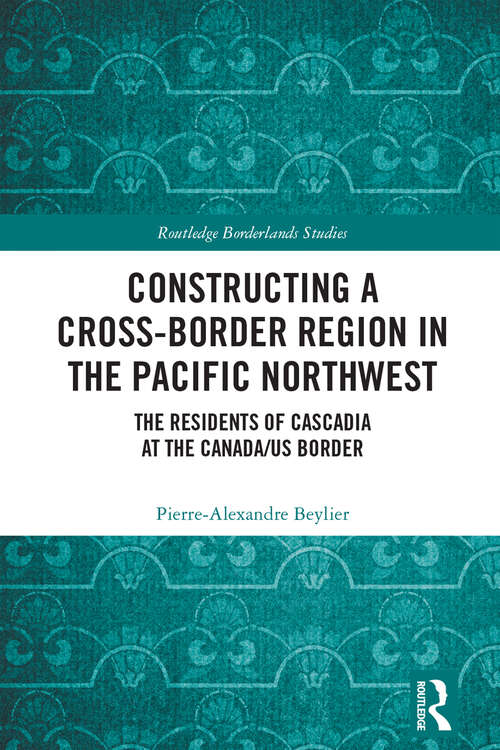 Book cover of Constructing a Cross-Border Region in the Pacific Northwest: The Residents of Cascadia at the Canada/US Border (Routledge Borderlands Studies)