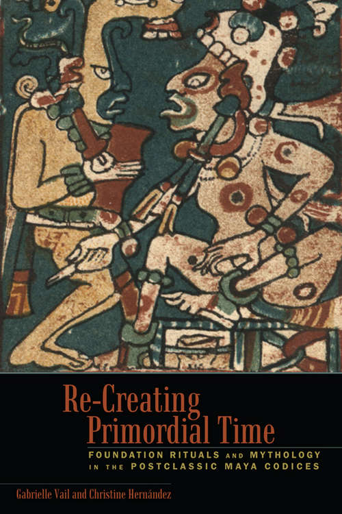 Book cover of Re-Creating Primordial Time: Foundation Rituals and Mythology in the Postclassic Maya Codices