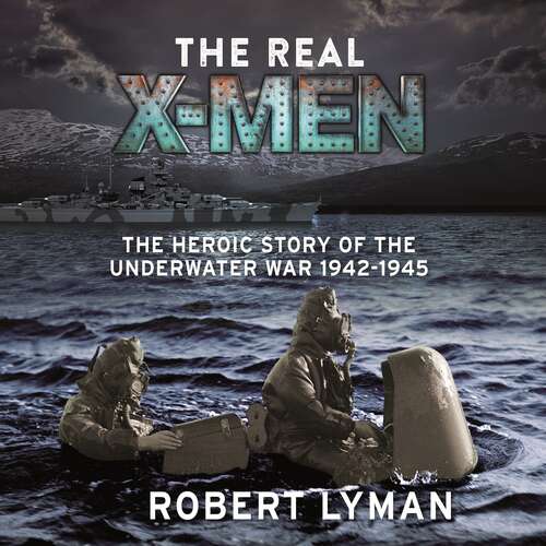 Book cover of The Real X-Men: The Heroic Story of the Underwater War 1942–1945