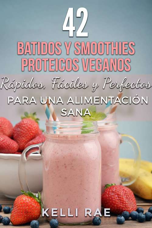 Book cover of 42 Batidos y Smoothies Proteicos Veganos: Rápidos, Fáciles y Perfectos para una Alimentación Sana
