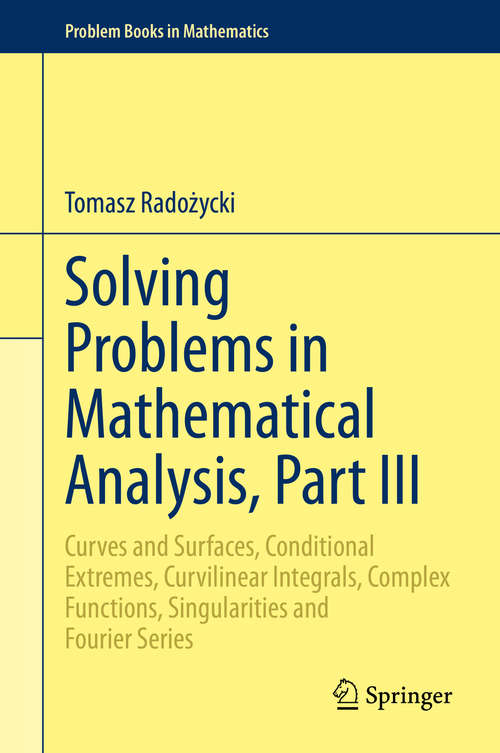 Book cover of Solving Problems in Mathematical Analysis, Part III: Curves and Surfaces, Conditional Extremes, Curvilinear Integrals, Complex Functions, Singularities and Fourier Series (1st ed. 2020) (Problem Books in Mathematics)