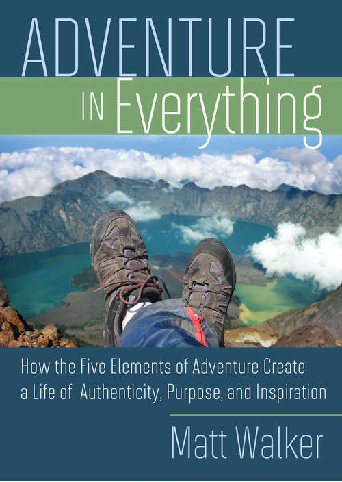 Book cover of Adventure In Everything: How The Five Elements Of Adventure Create A Life Of Authenticity, Purpose, And Inspiration (Adventure In Everything Ser.)