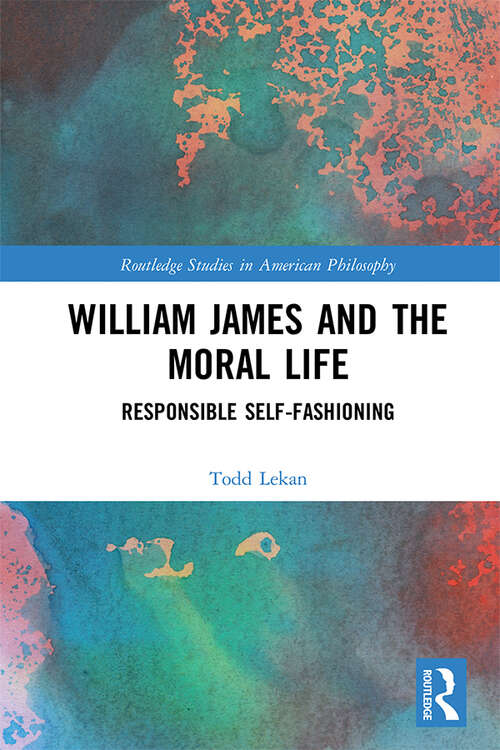 Book cover of William James and the Moral Life: Responsible Self-Fashioning (Routledge Studies in American Philosophy)