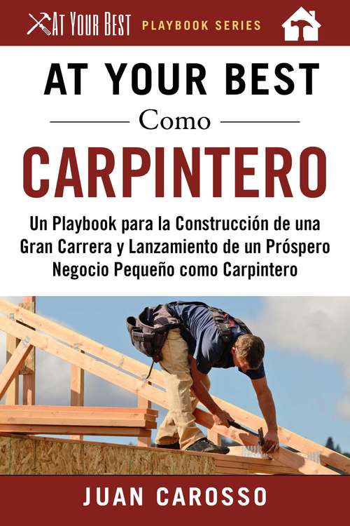 Book cover of At Your Best Como Carpintero: Un Playbook para la Construcción de una Gran Carrera y  Lanzamiento de un Próspero Negocio Pequeño como Carpintero (At Your Best Playbooks)