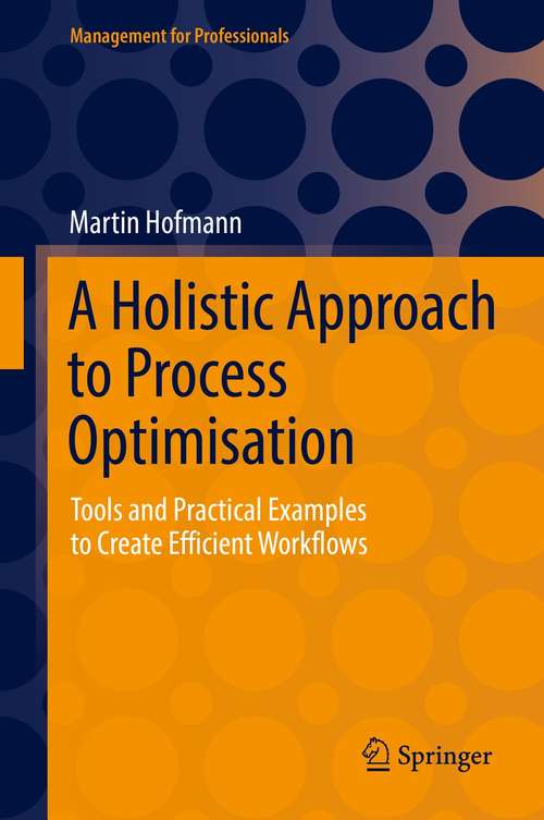 Book cover of A Holistic Approach to Process Optimisation: Tools and Practical Examples to Create Efficient Workflows (1st ed. 2021) (Management for Professionals)