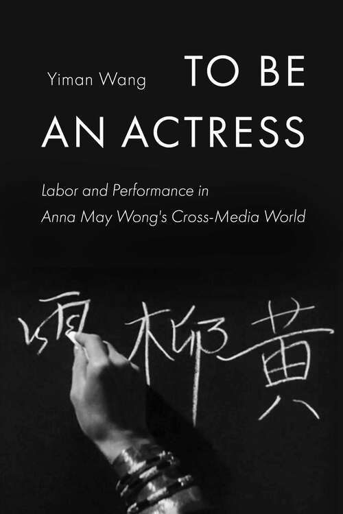 Book cover of To Be an Actress: Labor and Performance in Anna May Wong's Cross-Media World (Feminist Media Histories #7)