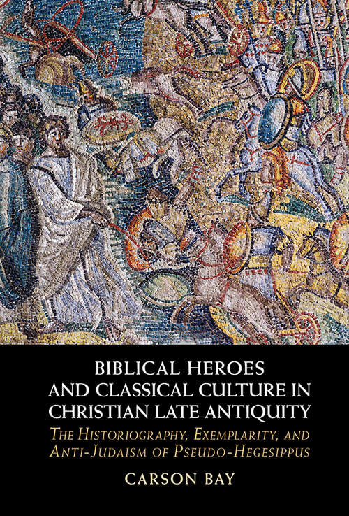Book cover of Biblical Heroes and Classical Culture in Christian Late Antiquity: The Historiography, Exemplarity, and Anti-Judaism of Pseudo-Hegesippus