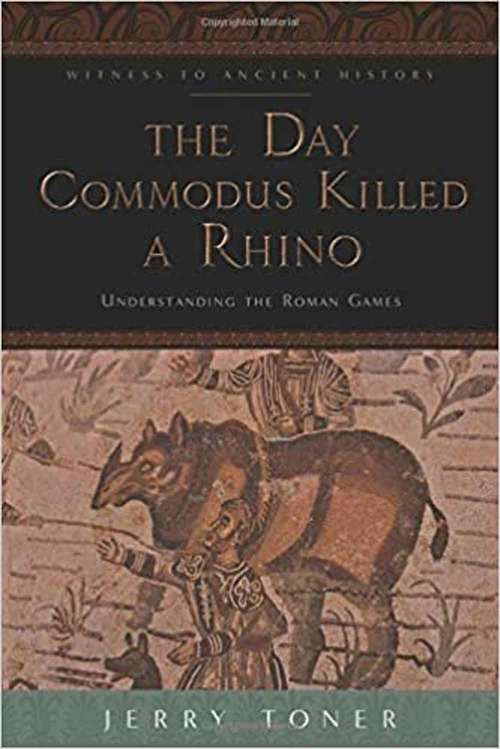 Book cover of The Day Commodus Killed a Rhino: Understanding the Roman Games (Witness To Ancient History)