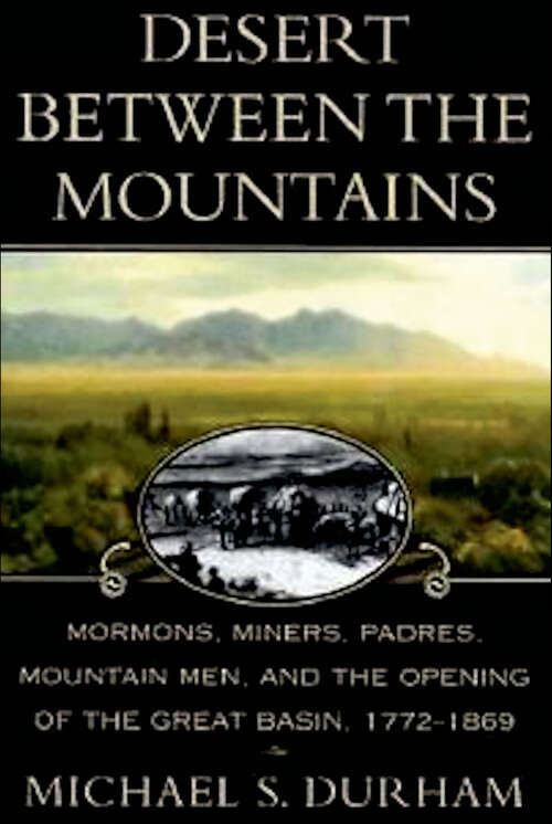 Book cover of Desert Between the Mountains: Mormons, Miners, Padres, Mountain Men, and the Opening of the Great Basin, 1772–1869