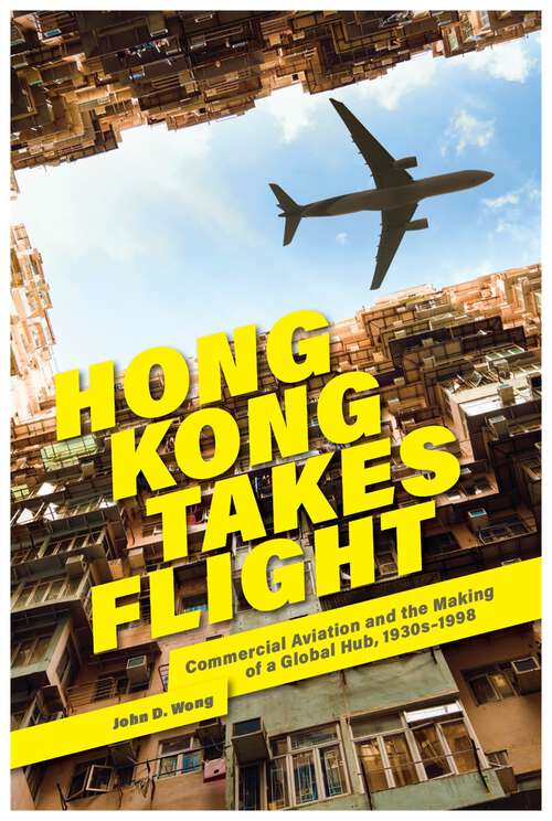 Book cover of Hong Kong Takes Flight: Commercial Aviation and the Making of a Global Hub, 1930s–1998 (Harvard East Asian Monographs #454)