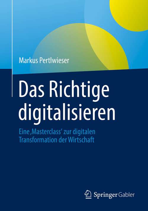 Book cover of Das Richtige digitalisieren: Eine ‚Masterclass‘ zur digitalen Transformation der Wirtschaft (1. Aufl. 2022)