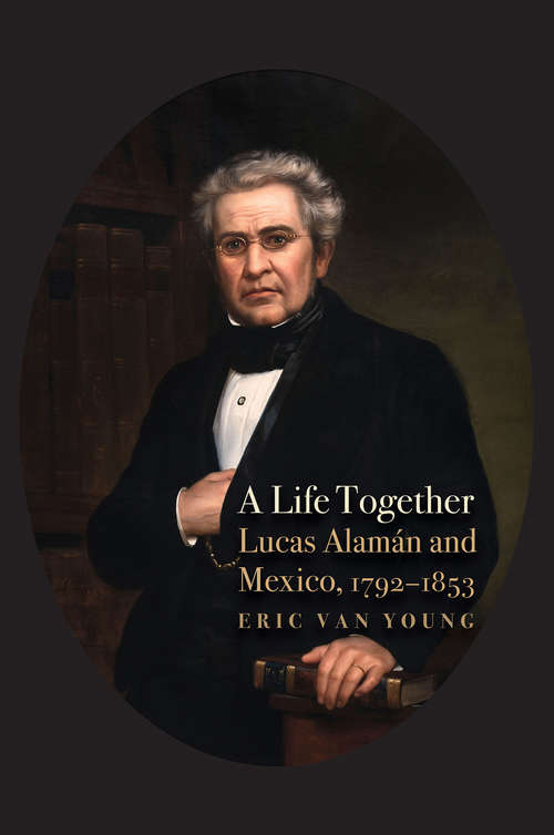 Book cover of A Life Together: Lucas Alaman and Mexico, 1792-1853