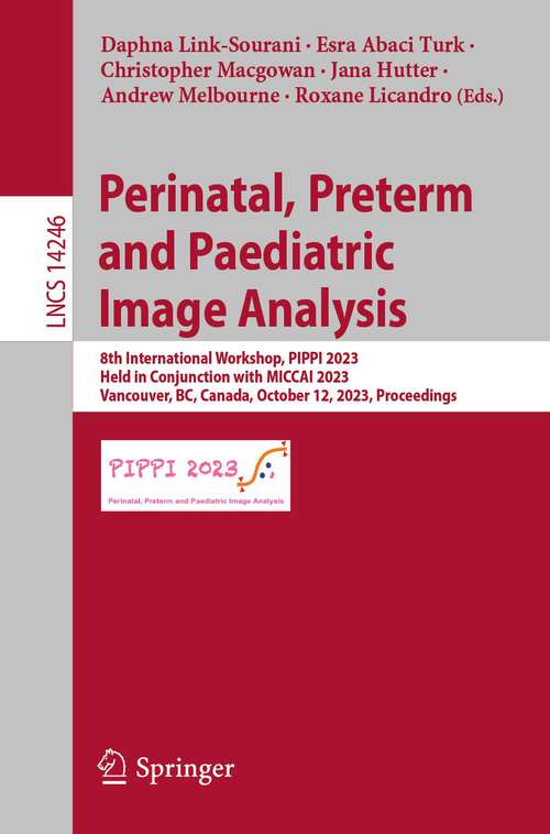 Book cover of Perinatal, Preterm and Paediatric Image Analysis: 8th International Workshop, PIPPI 2023, Held in Conjunction with MICCAI 2023, Vancouver, BC, Canada, October 12, 2023, Proceedings (1st ed. 2023) (Lecture Notes in Computer Science #14246)