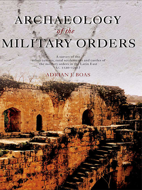 Book cover of Archaeology of the Military Orders: A Survey of the Urban Centres, Rural Settlements and Castles of the Military Orders in the Latin East (c.1120-1291)