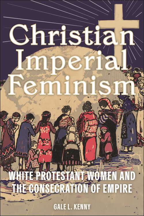 Book cover of Christian Imperial Feminism: White Protestant Women and the Consecration of Empire (North American Religions)