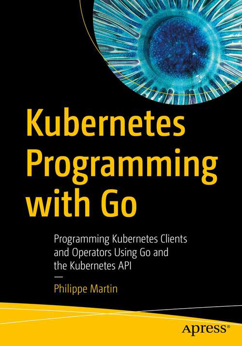 Book cover of Kubernetes Programming with Go: Programming Kubernetes Clients and Operators Using Go and the Kubernetes API (1st ed.)