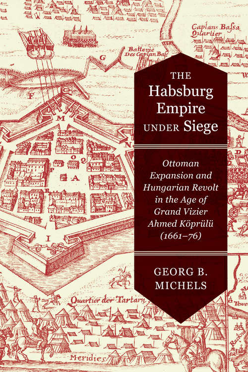 Book cover of The Habsburg Empire under Siege: Ottoman Expansion and Hungarian Revolt in the Age of Grand Vizier Ahmed Köprülü (1661–76)