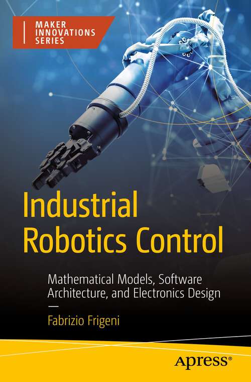 Book cover of Industrial Robotics Control: Mathematical Models, Software Architecture, and Electronics Design (1st ed.) (Maker Innovations Ser.)