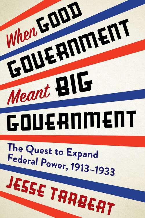 Book cover of When Good Government Meant Big Government: The Quest to Expand Federal Power, 1913–1933