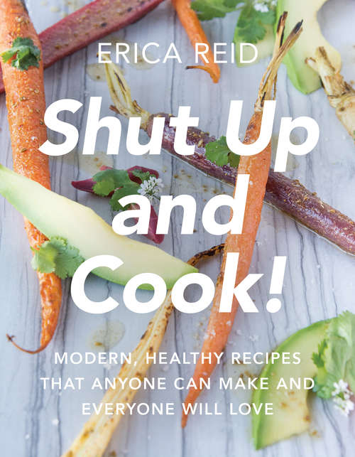 Book cover of Shut Up and Cook!: Modern, Healthy Recipes That Anyone Can Make and Everyone Will Love