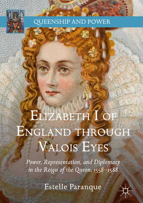 Book cover of Elizabeth I of England through Valois Eyes: Power, Representation, And Diplomacy In The Reign Of The Queen, 1558-1588 (Queenship and Power)