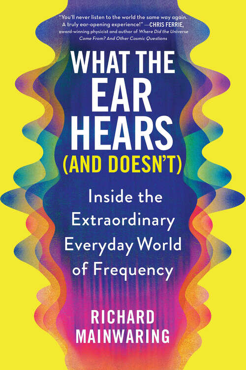 Book cover of What the Ear Hears (and Doesn't): Inside the Extraordinary Everyday World of Frequency