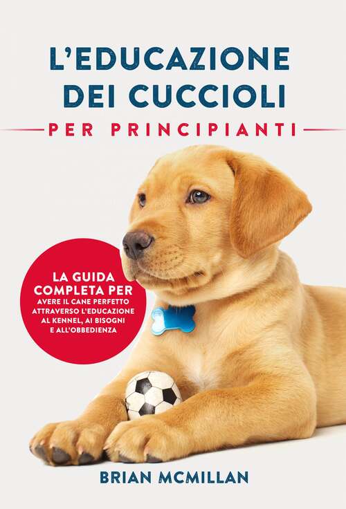 Book cover of Educazione Dei Cuccioli Per Principianti: Guida Completa Per Avere Il Cane Perfetto Attraverso L'educazione