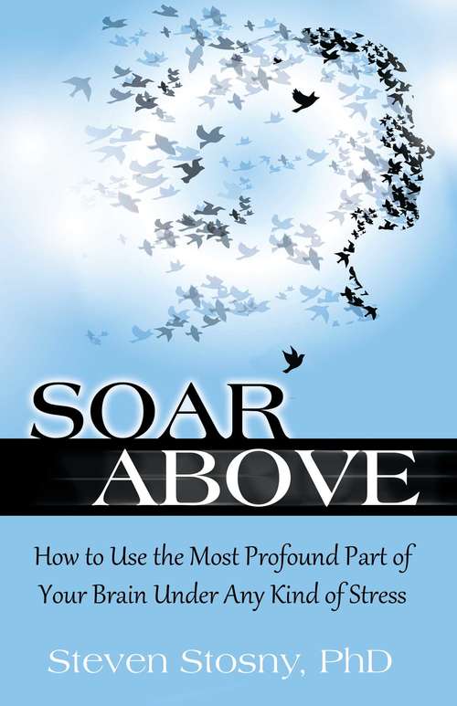 Book cover of Soar Above: How to Use the Most Profound Part of Your Brain Under Any Kind of Stress