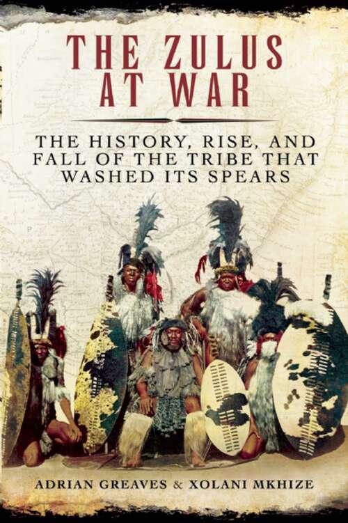 Book cover of The Zulus at War: The History, Rise, and Fall of the Tribe That Washed Its Spears