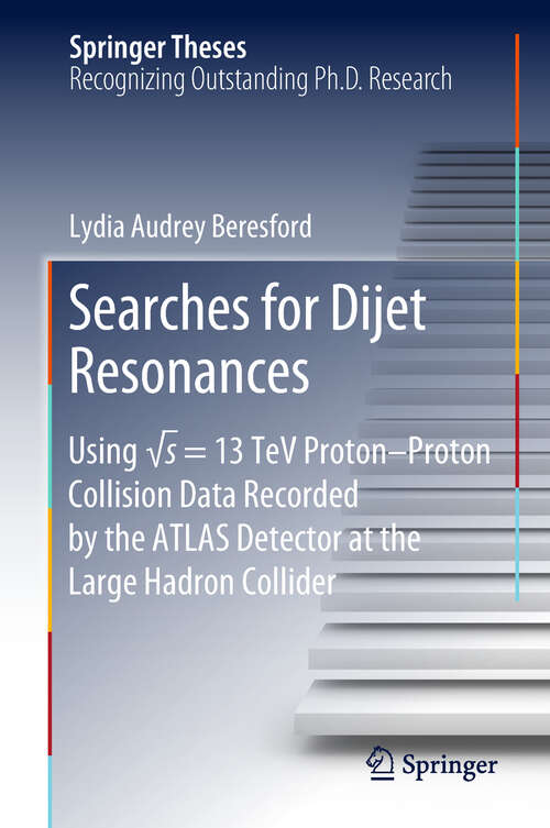 Book cover of Searches for Dijet Resonances: Using ?s = 13 Tev Proton- Proton Collision Data Recorded By The Atlas Detector At The Large Hadron Collider (1st ed. 2018) (Springer Theses)