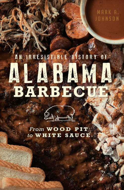 Book cover of Irresistible History of Alabama Barbecue, An: From Wood Pit To White Sauce (American Palate)