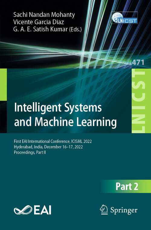 Book cover of Intelligent Systems and Machine Learning: First EAI International Conference, ICISML 2022, Hyderabad, India, December 16-17, 2022, Proceedings, Part II (1st ed. 2023) (Lecture Notes of the Institute for Computer Sciences, Social Informatics and Telecommunications Engineering #471)