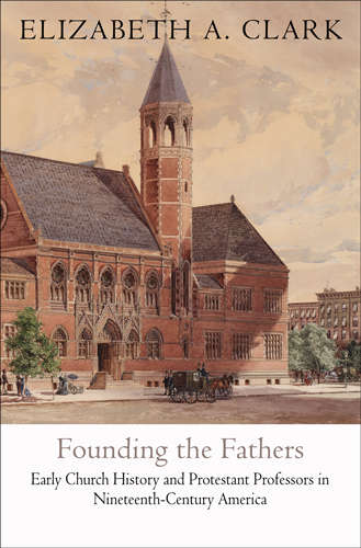 Book cover of Founding the Fathers: Early Church History and Protestant Professors in Nineteenth-Century America (Divinations: Rereading Late Ancient Religion)