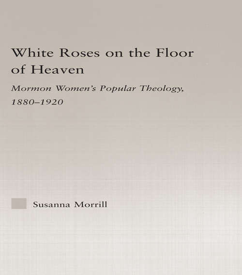 Book cover of White Roses on the Floor of Heaven: Mormon Women's Popular Theology 1880-1920 (Religion in History, Society and Culture)