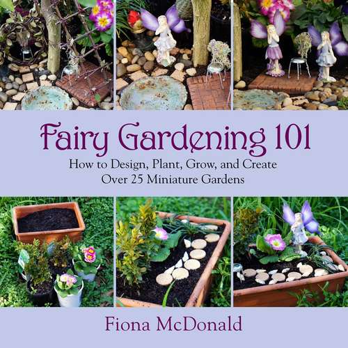 Book cover of Fairy Gardening 101: How to Design, Plant, Grow, and Create Over 25 Miniature Gardens