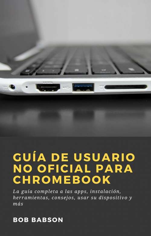 Book cover of Guía de Usuario no Oficial para Chromebook: La guía completa a las apps, instalación, herramientas, consejos, usar su dispositivo y más