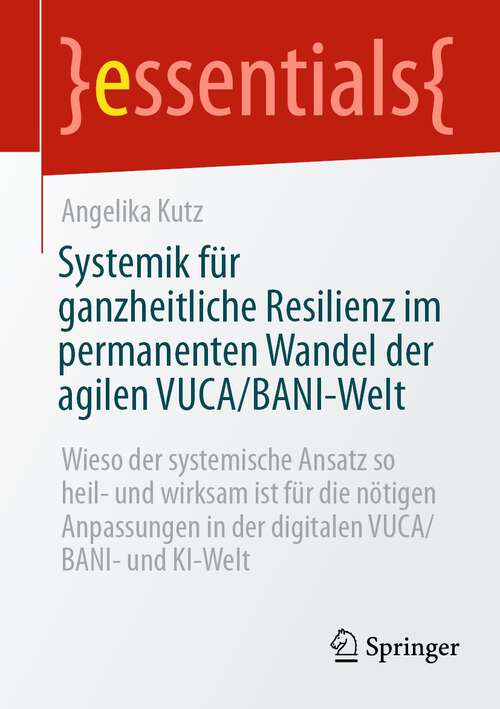 Book cover of Systemik für ganzheitliche Resilienz im permanenten Wandel der agilen VUCA/BANI-Welt: Wieso der systemische Ansatz so heil- und wirksam ist für die nötigen Anpassungen in der digitalen VUCA/BANI- und KI-Welt (1. Aufl. 2023) (essentials)